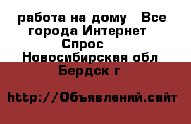 работа на дому - Все города Интернет » Спрос   . Новосибирская обл.,Бердск г.